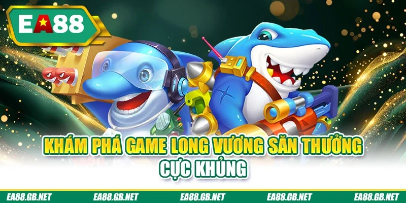 Khám phá game long vương săn thưởng cực khủng
